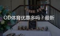 OD体育优惠多吗？最新优惠活动、注册福利与领取攻略