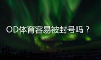 OD体育容易被封号吗？封号原因解析与防封实用攻略