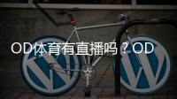 OD体育有直播吗？OD体育直播入口、观看方式与常见问题全解析