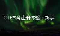 OD体育注册体验：新手注册流程、实名认证与优惠领取全攻略