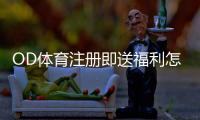 OD体育注册即送福利怎么领?详细步骤、优惠规则与注意事项