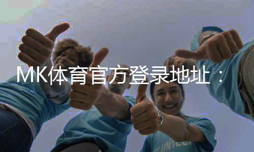 MK体育官方登录地址：快速注册指南与独家优惠活动