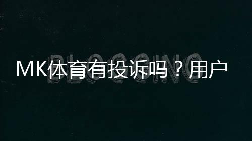MK体育有投诉吗？用户真实反馈与投诉处理解析