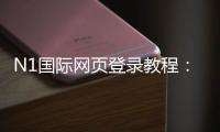 N1国际网页登录教程：电脑与手机一键登录、注册流程与账号安全全解析
