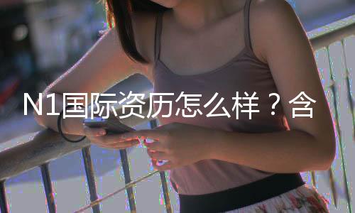 N1国际资历怎么样?含金量、认证流程与报考攻略全面解析