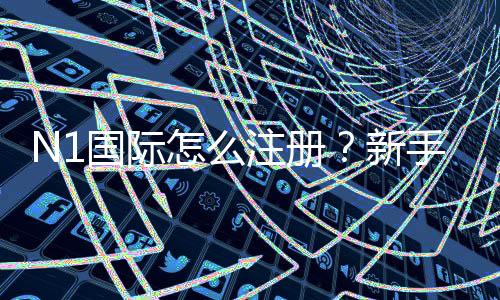 N1国际怎么注册？新手必看2026最新版手机与电脑图文步骤