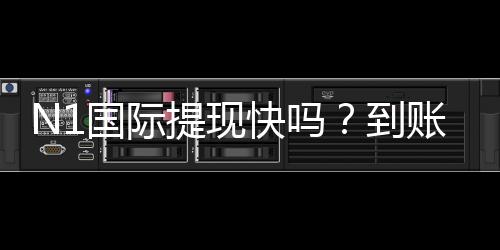 N1国际提现快吗？到账速度、手续费与操作流程全面解析