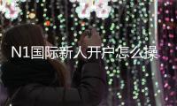 N1国际新人开户怎么操作？注册流程、身份验证与常见问题详解