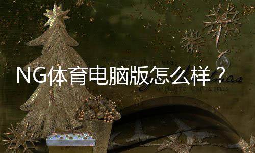 NG体育电脑版怎么样？下载安装、功能体验与安全性全面评测