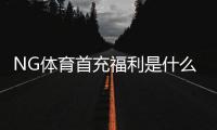 NG体育首充福利是什么？新手必看领取攻略与注意事项