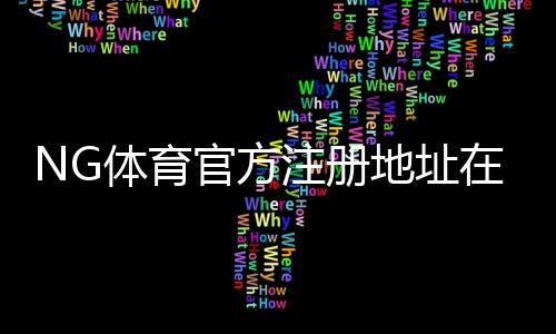 NG体育官方注册地址在哪？最新版入口与安全注册全流程详解