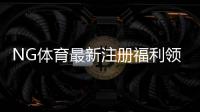 NG体育最新注册福利领取攻略：新手必看奖励明细与注意事项