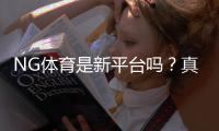 NG体育是新平台吗？真相揭秘：资质、玩法与安全性全面解析