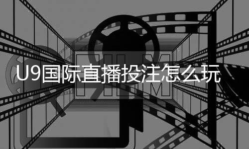 U9国际直播投注怎么玩？新手入门规则与投注技巧详解