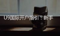 U9国际开户指引：新手注册流程、实名认证与安全注意事项全面教学