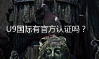 U9国际有官方认证吗？真假认证识别方法与官方查验指南