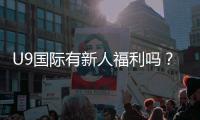 U9国际有新人福利吗？最新新人优惠、注册奖励与领取攻略
