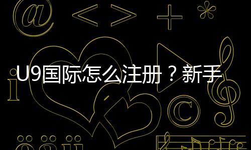 U9国际怎么注册？新手注册教程：手机与电脑版图文步骤详解