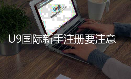 U9国际新手注册要注意什么？注册流程、实名认证与账号安全详解