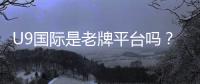 U9国际是老牌平台吗？平台背景、信誉与安全性全面评测