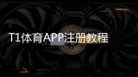 T1体育APP注册教程：新手快速完成账号创建与实名认证