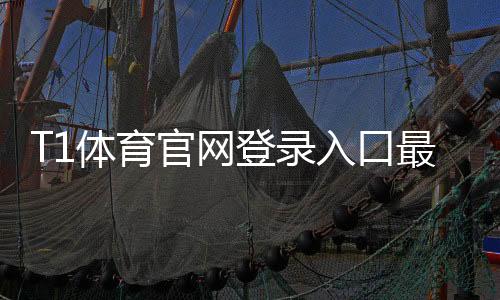 T1体育官网登录入口最新入口及手机网页登录教程：注册、忘记密码与安全登录全攻略