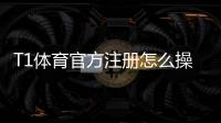 T1体育官方注册怎么操作？手机电脑快速注册流程与安全验证详解