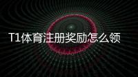 T1体育注册奖励怎么领取?新手注册流程、优惠规则与注意事项详解