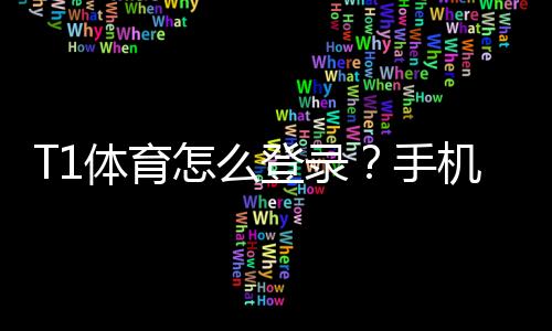 T1体育怎么登录？手机、电脑图文详细步骤与常见问题解决