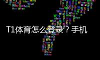T1体育怎么登录？手机、电脑图文详细步骤与常见问题解决