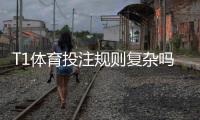 T1体育投注规则复杂吗？新手一看就懂的规则解析与实战下注攻略