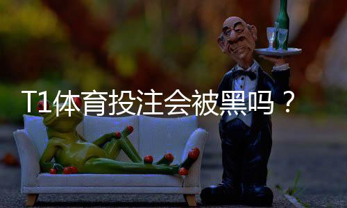 T1体育投注会被黑吗?真实风险解析与防骗安全攻略