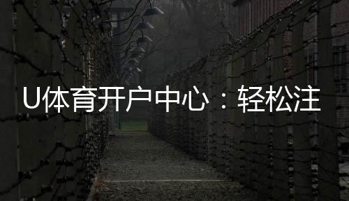 U体育开户中心：轻松注册享专属豪礼与高额返水