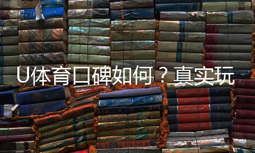 U体育口碑如何?真实玩家体验与评价解析