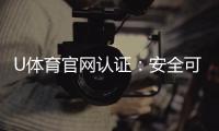 U体育官网认证：安全可靠的娱乐投注平台首选