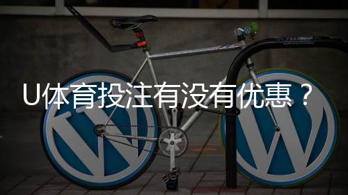 U体育投注有没有优惠？最新优惠活动及领取攻略大揭秘