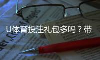 U体育投注礼包多吗？带你揭秘平台福利与领取攻略