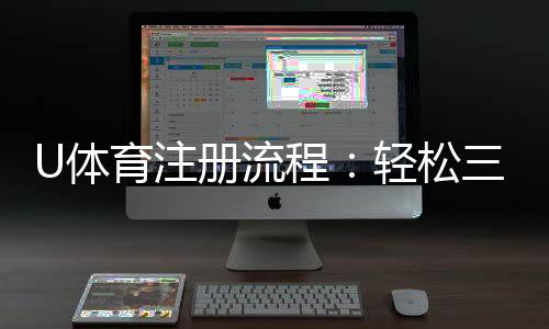 U体育注册流程：轻松三步完成账号开通指南