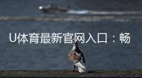 U体育最新官网入口：畅享顶级赛事投注与电子游艺盛宴