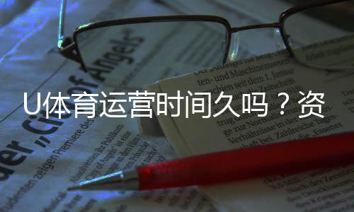 U体育运营时间久吗?资深玩家解析平台历史与稳定性