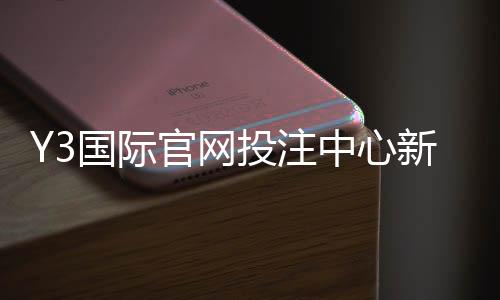 Y3国际官网投注中心新手入门：注册、充值、玩法与安全攻略