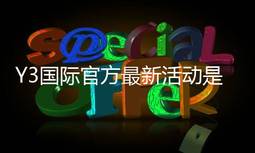 Y3国际官方最新活动是什么?优惠内容、参与步骤与常见问题一文看懂