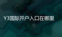 Y3国际开户入口在哪里？最新开户流程、新手注册步骤与安全验证详解