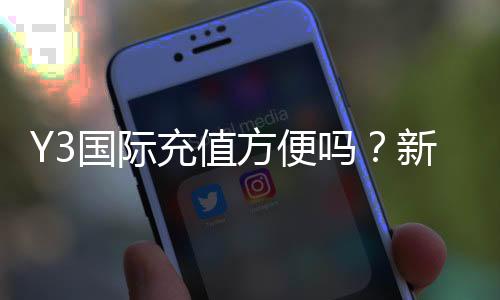 Y3国际充值方便吗？新手充值流程、支付方式、手续费与安全性全解析