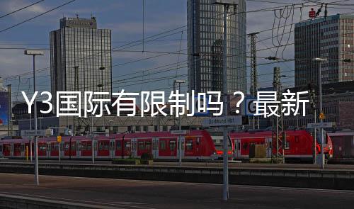 Y3国际有限制吗？最新限制政策解析与注册使用完整指南