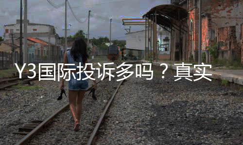 Y3国际投诉多吗？真实投诉案例、原因分析与维权攻略