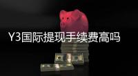 Y3国际提现手续费高吗？一文看懂费率明细、隐藏费用与省钱攻略