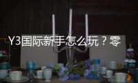Y3国际新手怎么玩？零基础入门攻略：注册、玩法与注意事项全面解析