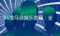 X6宝马会娱乐官网：全新升级版体验与独家优惠揭秘