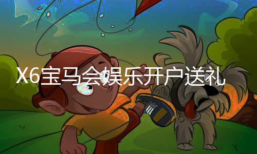 X6宝马会娱乐开户送礼包：新会员专享豪礼首存即送大礼包
